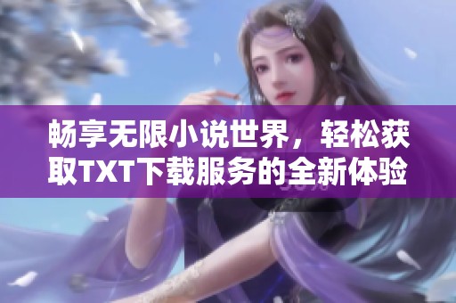 畅享无限小说世界，轻松获取TXT下载服务的全新体验