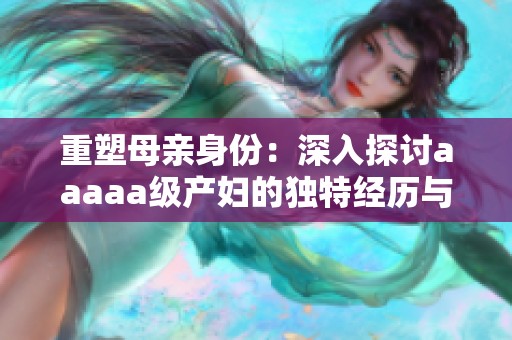 重塑母亲身份：深入探讨aaaaa级产妇的独特经历与挑战