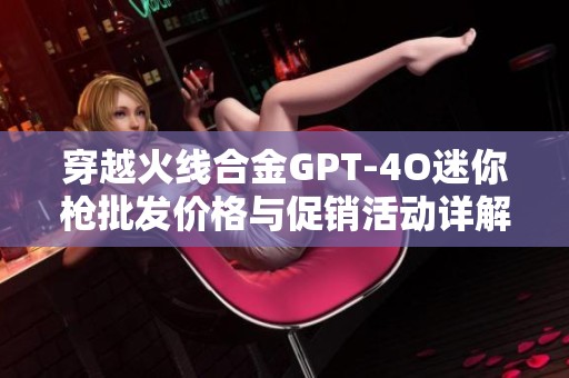 穿越火线合金GPT-4O迷你枪批发价格与促销活动详解