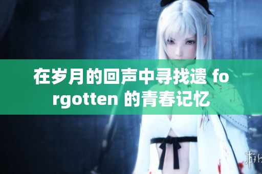 在岁月的回声中寻找遗 forgotten 的青春记忆