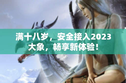 满十八岁，安全接入2023大象，畅享新体验！