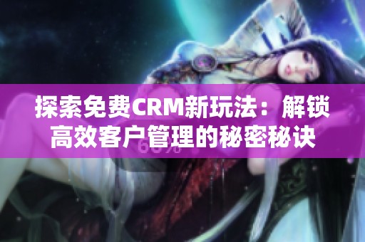 探索免费CRM新玩法：解锁高效客户管理的秘密秘诀