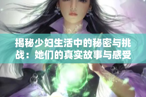 揭秘少妇生活中的秘密与挑战：她们的真实故事与感受