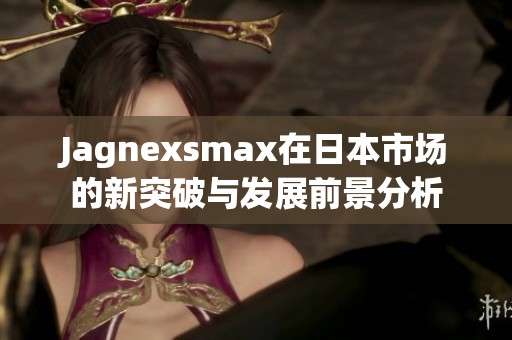 Jagnexsmax在日本市场的新突破与发展前景分析