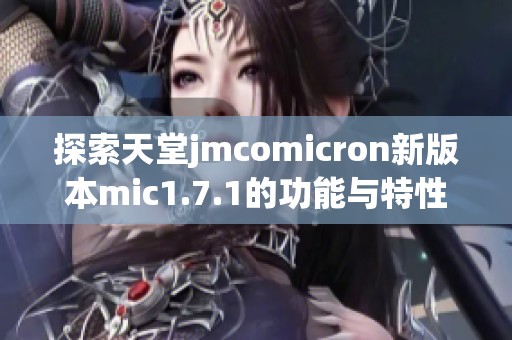 探索天堂jmcomicron新版本mic1.7.1的功能与特性解析