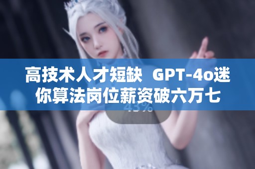 高技术人才短缺  GPT-4o迷你算法岗位薪资破六万七