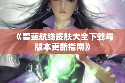 《碧蓝航线皮肤大全下载与版本更新指南》