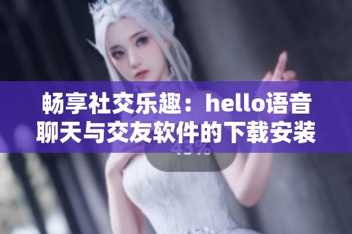 畅享社交乐趣：hello语音聊天与交友软件的下载安装指南