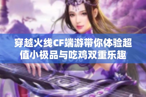 穿越火线CF端游带你体验超值小极品与吃鸡双重乐趣