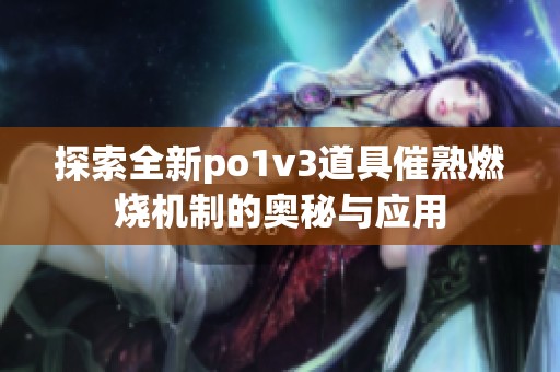 探索全新po1v3道具催熟燃烧机制的奥秘与应用