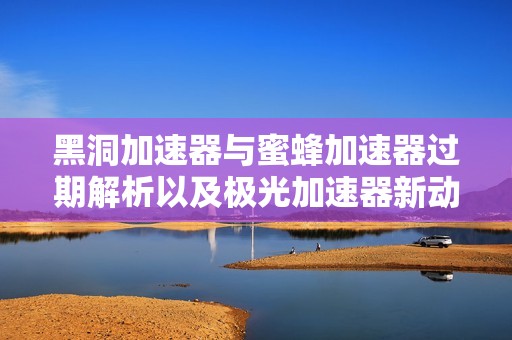 黑洞加速器与蜜蜂加速器过期解析以及极光加速器新动态