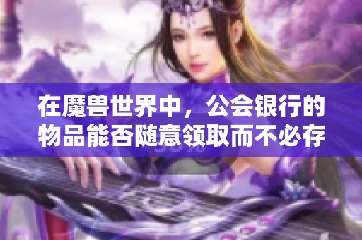 在魔兽世界中，公会银行的物品能否随意领取而不必存入？