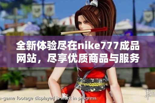 全新体验尽在nike777成品网站，尽享优质商品与服务