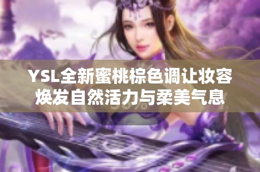 YSL全新蜜桃棕色调让妆容焕发自然活力与柔美气息