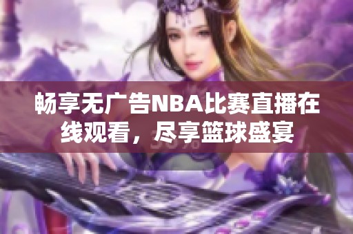 畅享无广告NBA比赛直播在线观看，尽享篮球盛宴