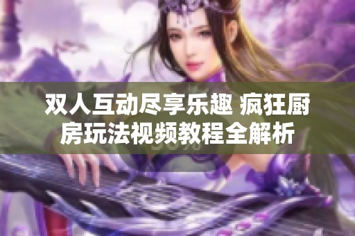 双人互动尽享乐趣 疯狂厨房玩法视频教程全解析