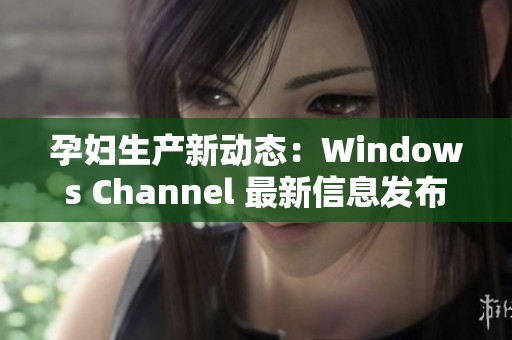 孕妇生产新动态：Windows Channel 最新信息发布