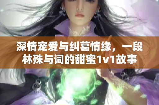 深情宠爱与纠葛情缘，一段林殊与词的甜蜜1v1故事