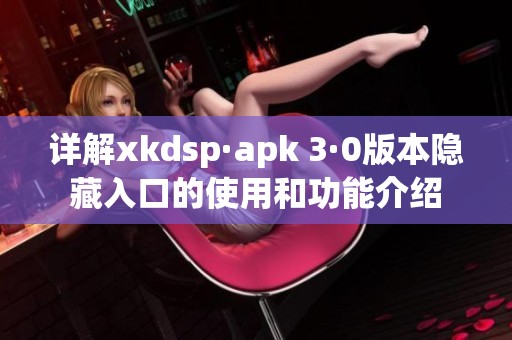 详解xkdsp·apk 3·0版本隐藏入口的使用和功能介绍