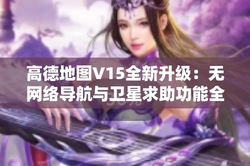 高德地图V15全新升级：无网络导航与卫星求助功能全面体验解析