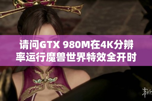 请问GTX 980M在4K分辨率运行魔兽世界特效全开时的帧率表现如何？