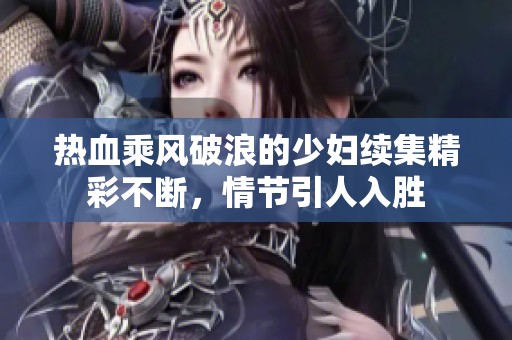 热血乘风破浪的少妇续集精彩不断，情节引人入胜