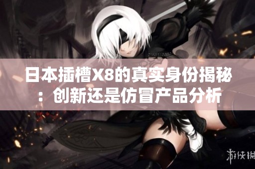 日本插槽X8的真实身份揭秘：创新还是仿冒产品分析