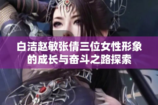 白洁赵敏张倩三位女性形象的成长与奋斗之路探索