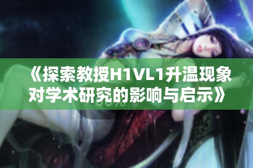 《探索教授H1VL1升温现象对学术研究的影响与启示》