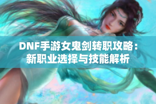 DNF手游女鬼剑转职攻略：新职业选择与技能解析