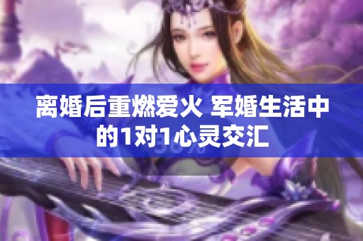 离婚后重燃爱火 军婚生活中的1对1心灵交汇