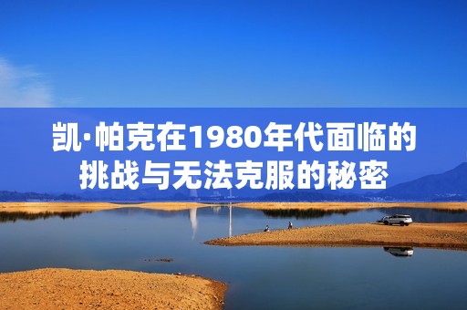 凯·帕克在1980年代面临的挑战与无法克服的秘密