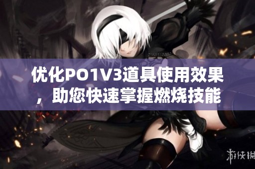 优化PO1V3道具使用效果，助您快速掌握燃烧技能