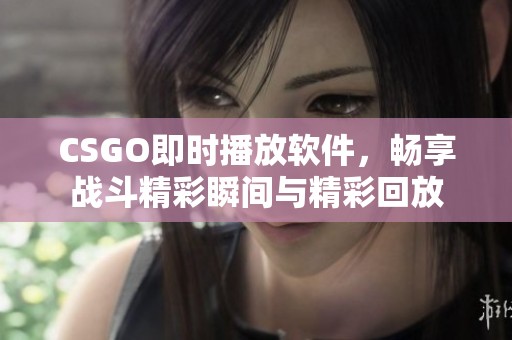 CSGO即时播放软件，畅享战斗精彩瞬间与精彩回放