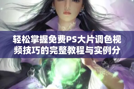 轻松掌握免费PS大片调色视频技巧的完整教程与实例分析