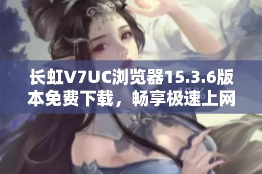 长虹V7UC浏览器15.3.6版本免费下载，畅享极速上网体验