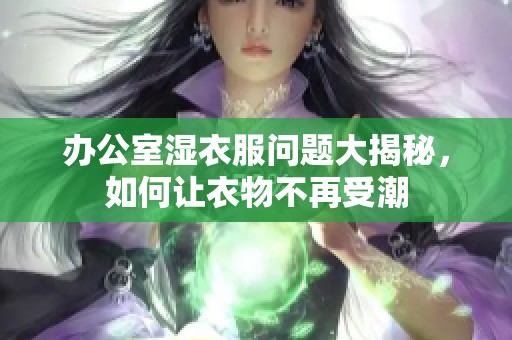 办公室湿衣服问题大揭秘，如何让衣物不再受潮