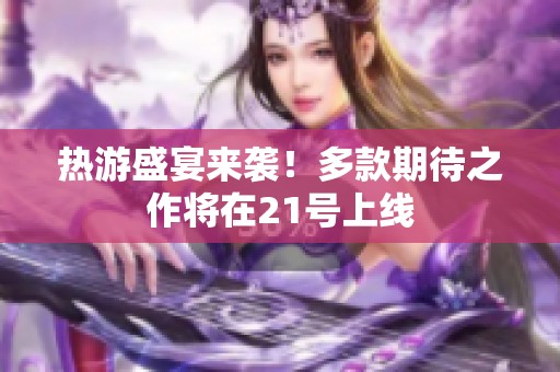 热游盛宴来袭！多款期待之作将在21号上线