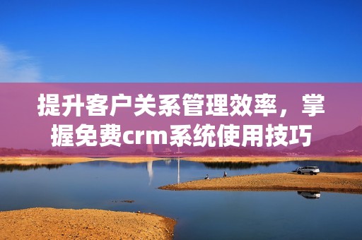 提升客户关系管理效率，掌握免费crm系统使用技巧