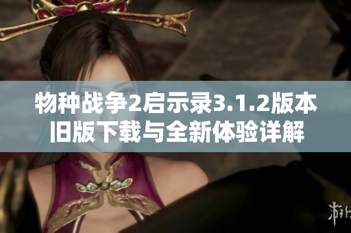 物种战争2启示录3.1.2版本旧版下载与全新体验详解