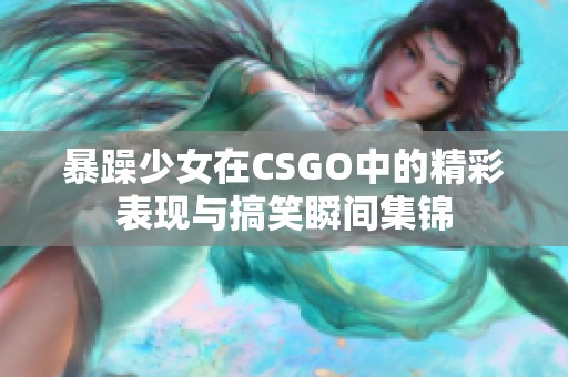 暴躁少女在CSGO中的精彩表现与搞笑瞬间集锦