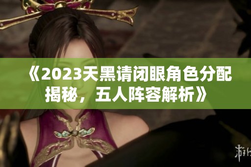 《2023天黑请闭眼角色分配揭秘，五人阵容解析》