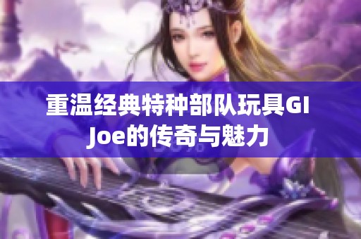 重温经典特种部队玩具GI Joe的传奇与魅力