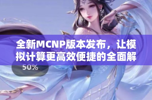 全新MCNP版本发布，让模拟计算更高效便捷的全面解析