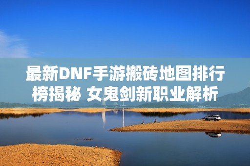 最新DNF手游搬砖地图排行榜揭秘 女鬼剑新职业解析