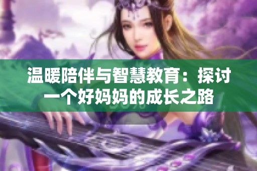 温暖陪伴与智慧教育：探讨一个好妈妈的成长之路