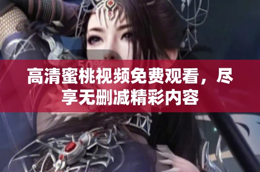 高清蜜桃视频免费观看，尽享无删减精彩内容