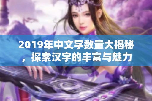 2019年中文字数量大揭秘，探索汉字的丰富与魅力