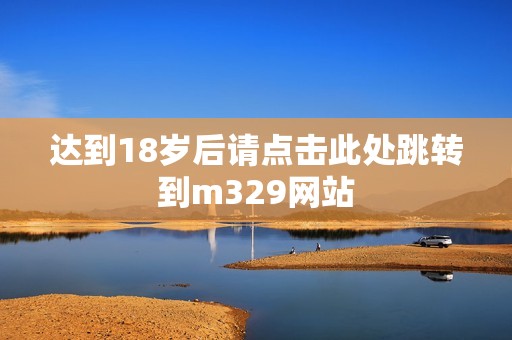 达到18岁后请点击此处跳转到m329网站