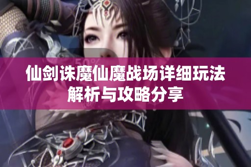 仙剑诛魔仙魔战场详细玩法解析与攻略分享